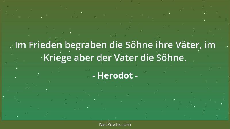 Herodot - Im Frieden begraben die Söhne ihre Väter, im Kriege aber der Vater die Söhne....
