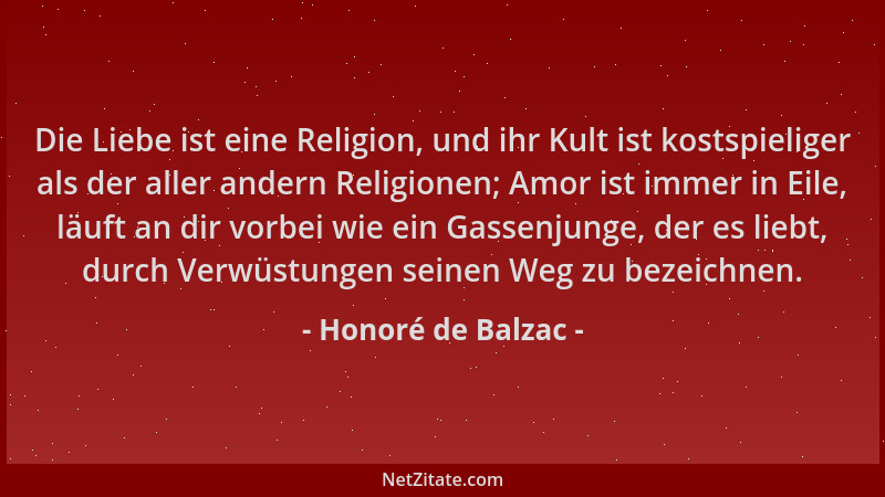 Honoré de Balzac - Die Liebe ist eine Religion, und ihr Kult ist kostspieliger als der aller andern Religionen; Amor ist im...