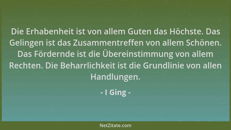 I Ging - Die Erhabenheit ist von allem Guten das Höchste. Das Gelingen ist das Zusammentreffen von allem Schönen. Das Förde...