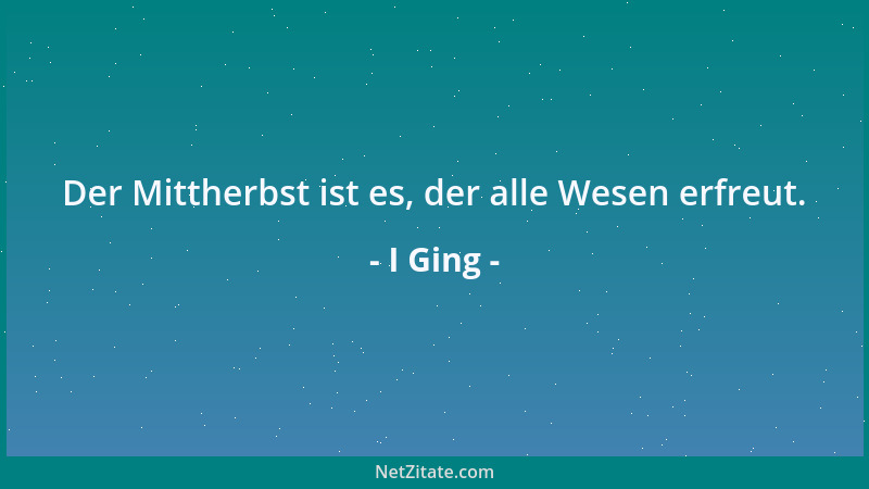 I Ging - Der Mittherbst ist es, der alle Wesen erfreut....