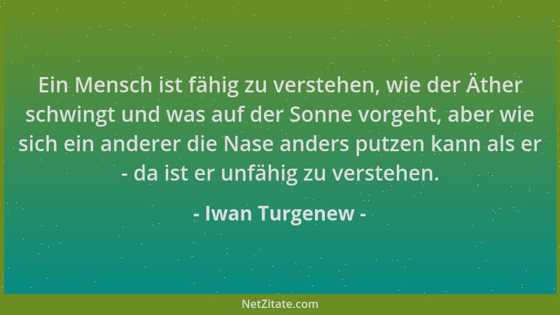 Iwan Turgenew - Ein Mensch ist fähig zu verstehen, wie der Äther schwingt und was auf der Sonne vorgeht, aber wie sich ein...
