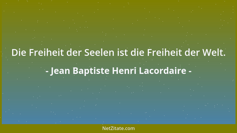 Jean Baptiste Henri Lacordaire - Die Freiheit der Seelen ist die Freiheit der Welt....