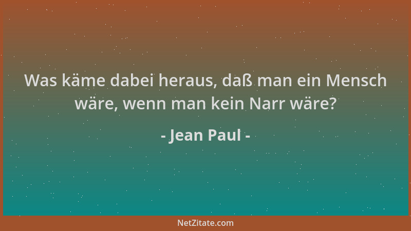 Jean Paul - Was käme dabei heraus, daß man ein Mensch wäre, wenn man kein Narr wäre?...