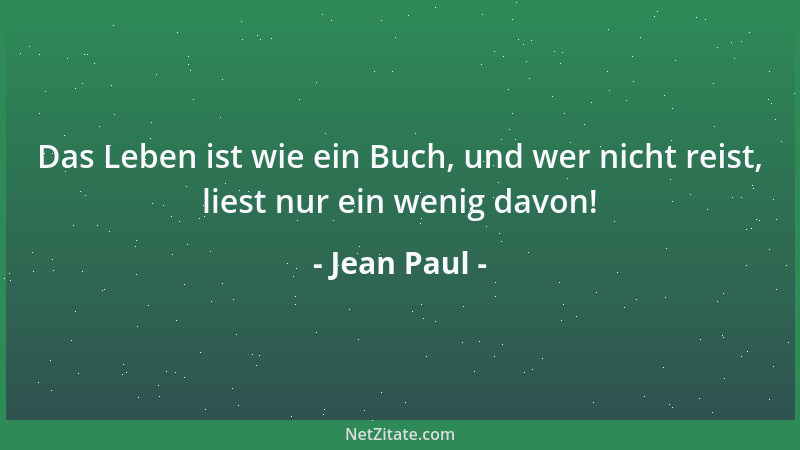 Jean Paul - Das Leben ist wie ein Buch, und wer nicht reist, liest nur ein wenig davon!...