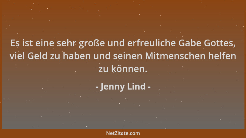 Jenny Lind - Es ist eine sehr große und erfreuliche Gabe Gottes, viel Geld zu haben und seinen Mitmenschen helfen zu können...