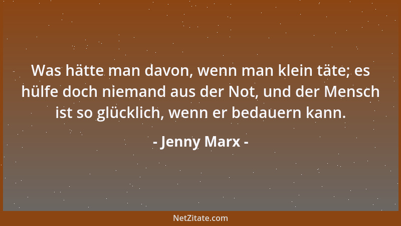 Jenny Marx - Was hätte man davon, wenn man klein täte; es hülfe doch niemand aus der Not, und der Mensch ist so glücklich,...
