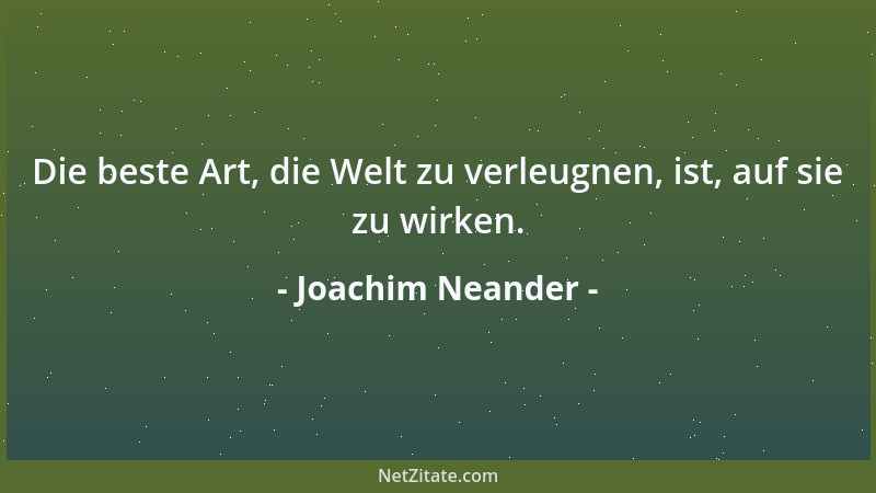 Joachim Neander - Die beste Art, die Welt zu verleugnen, ist, auf sie zu wirken....