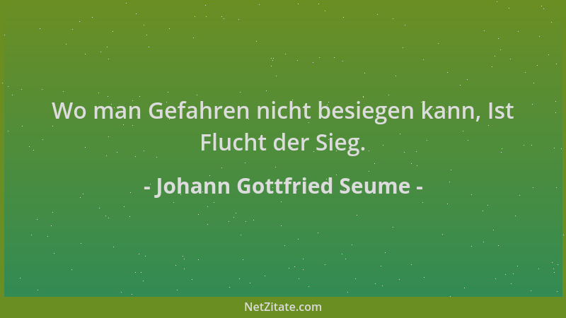 Johann Gottfried Seume - Wo man Gefahren nicht besiegen kann, Ist Flucht der Sieg....
