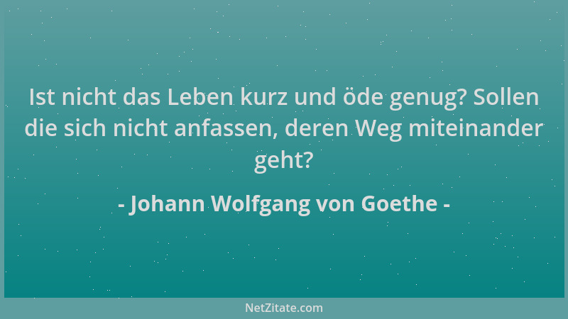 Johann Wolfgang von Goethe - Ist nicht das Leben kurz und öde genug? Sollen die sich nicht anfassen, deren Weg miteinander...