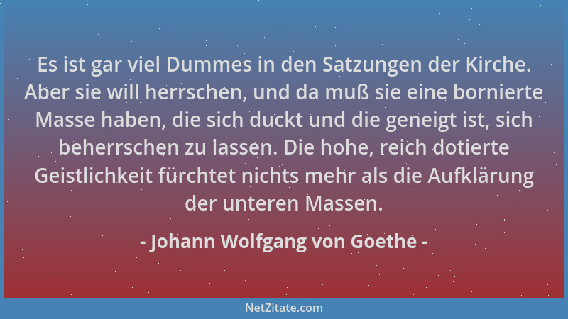 Johann Wolfgang von Goethe - Es ist gar viel Dummes in den Satzungen der Kirche. Aber sie will herrschen, und da muß sie ei...