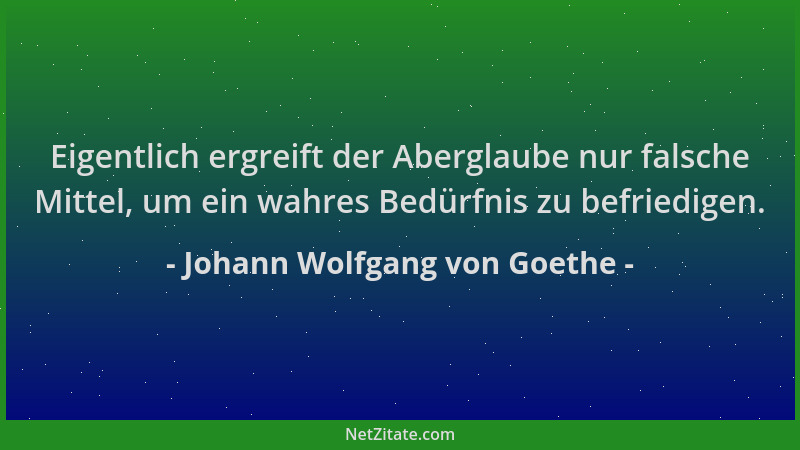 Johann Wolfgang von Goethe - Eigentlich ergreift der Aberglaube nur falsche Mittel, um ein wahres Bedürfnis zu befriedigen....