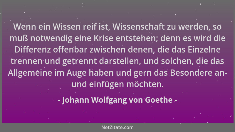 Johann Wolfgang von Goethe - Wenn ein Wissen reif ist, Wissenschaft zu werden, so muß notwendig eine Krise entstehen; denn...