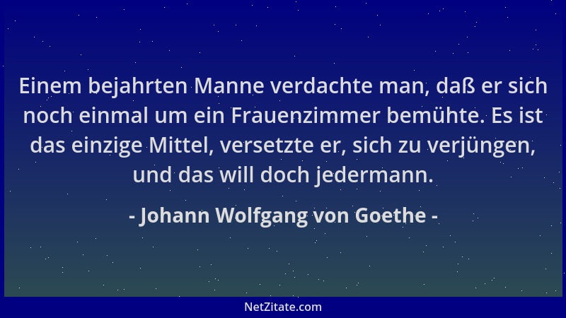Johann Wolfgang von Goethe - Einem bejahrten Manne verdachte man, daß er sich noch einmal um ein Frauenzimmer bemühte. Es i...