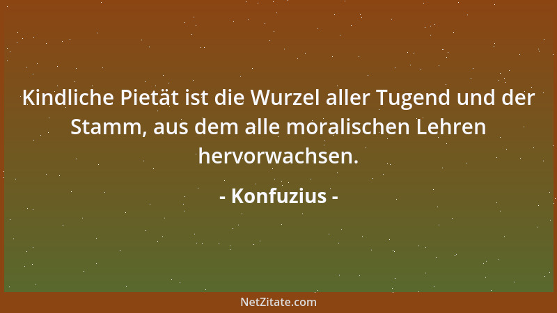 Konfuzius - Kindliche Pietät ist die Wurzel aller Tugend und der Stamm, aus dem alle moralischen Lehren hervorwachsen....
