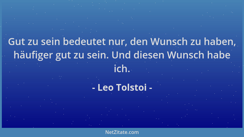 Leo Tolstoi - Gut zu sein bedeutet nur, den Wunsch zu haben, häufiger gut zu sein. Und diesen Wunsch habe ich....