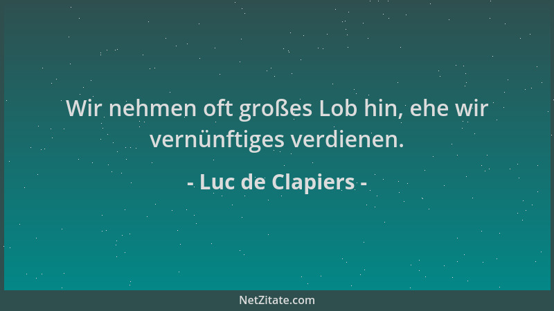 Luc de Clapiers - Wir nehmen oft großes Lob hin, ehe wir vernünftiges verdienen....