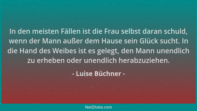Luise Büchner - In den meisten Fällen ist die Frau selbst daran schuld, wenn der Mann außer dem Hause sein Glück sucht. In...