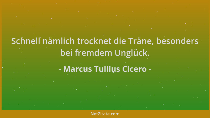 Marcus Tullius Cicero - Schnell nämlich trocknet die Träne, besonders bei fremdem Unglück....