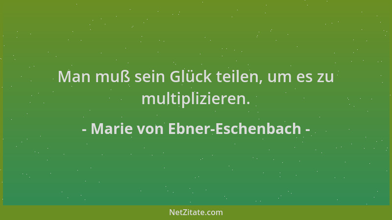 Marie von Ebner-Eschenbach - Man muß sein Glück teilen, um es zu multiplizieren....
