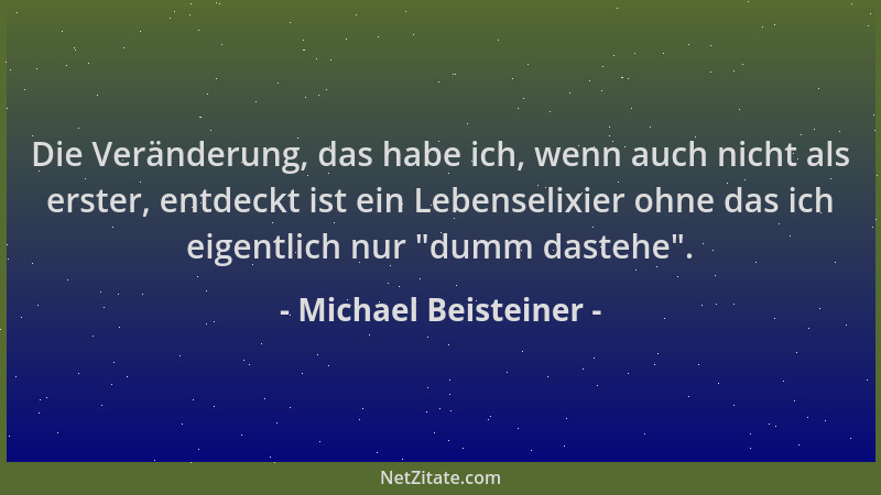 Michael Beisteiner - Die Veränderung, das habe ich, wenn auch nicht als erster, entdeckt ist ein Lebenselixier ohne das ich...