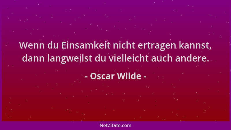 Oscar Wilde - Wenn du Einsamkeit nicht ertragen kannst, dann langweilst du vielleicht auch andere....