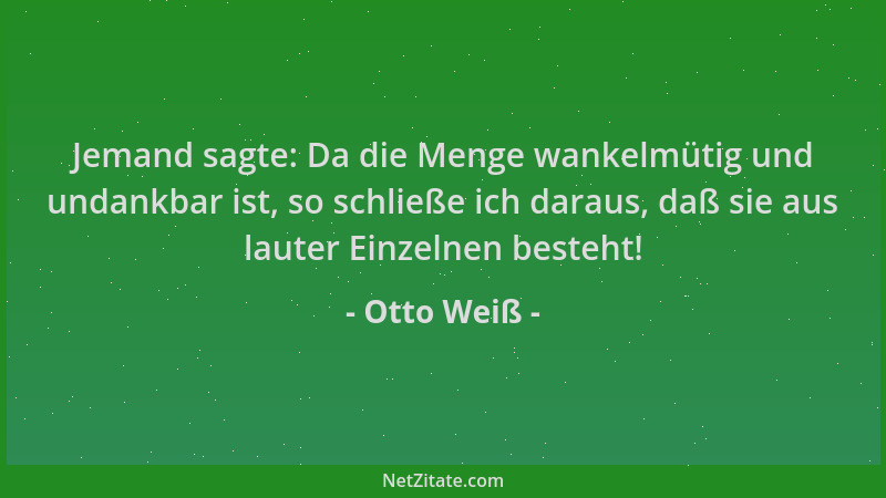 Otto Weiß - Jemand sagte: Da die Menge wankelmütig und undankbar ist, so schließe ich daraus, daß sie aus lauter Einzelnen...