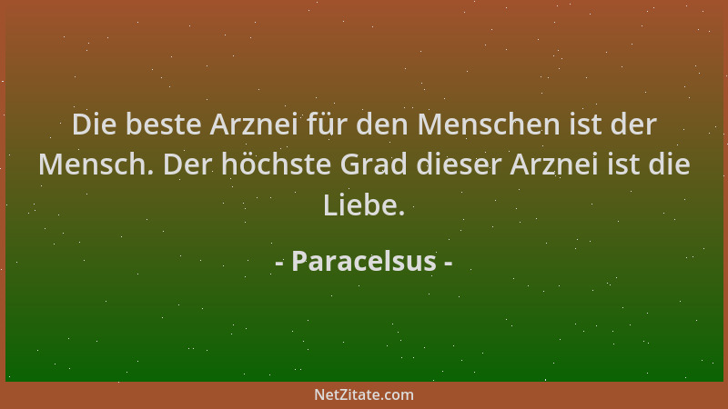 Paracelsus - Die beste Arznei für den Menschen ist der Mensch. Der höchste Grad dieser Arznei ist die Liebe....