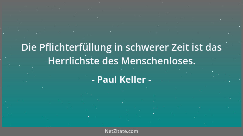 Paul Keller - Die Pflichterfüllung in schwerer Zeit ist das Herrlichste des Menschenloses....