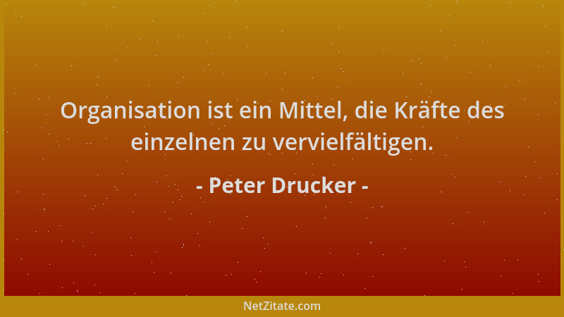 Peter Drucker - Organisation ist ein Mittel, die Kräfte des einzelnen zu vervielfältigen....