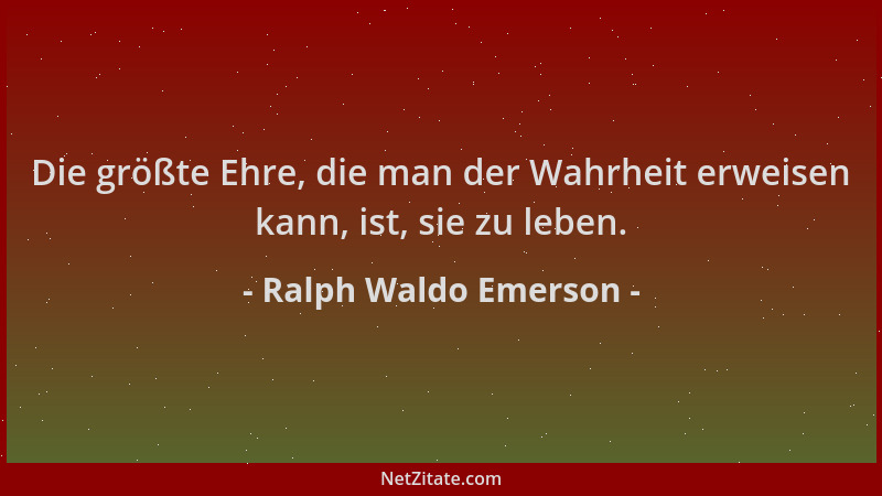 Ralph Waldo Emerson - Die größte Ehre, die man der Wahrheit erweisen kann, ist, sie zu leben....