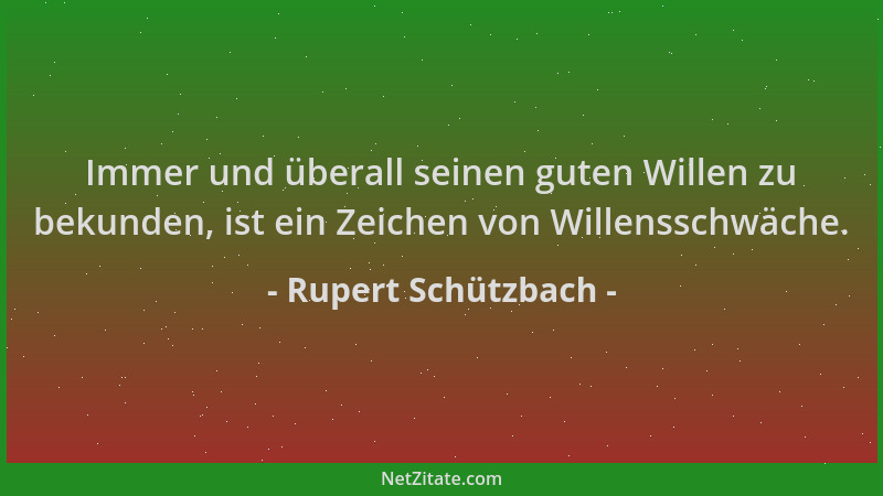 Rupert Schützbach - Immer und überall seinen guten Willen zu bekunden, ist ein Zeichen von Willensschwäche....