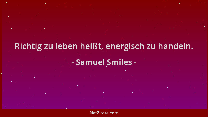 Samuel Smiles - Richtig zu leben heißt, energisch zu handeln....