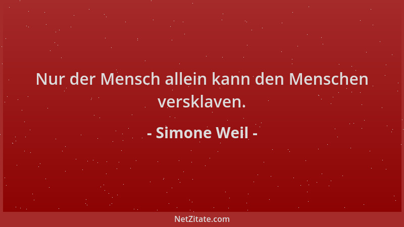 Simone Weil - Nur der Mensch allein kann den Menschen versklaven....