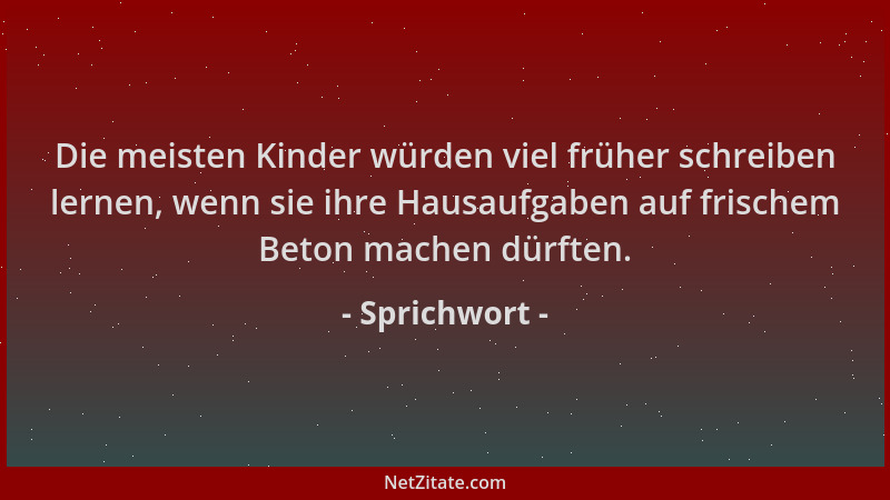 Sprichwort - Die meisten Kinder würden viel früher schreiben lernen, wenn sie ihre Hausaufgaben auf frischem Beton machen d...