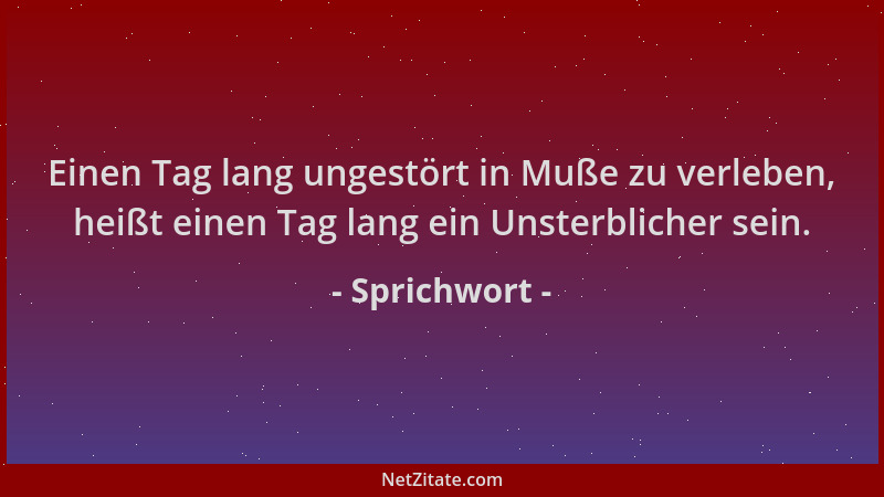 Sprichwort - Einen Tag lang ungestört in Muße zu verleben, heißt einen Tag lang ein Unsterblicher sein....