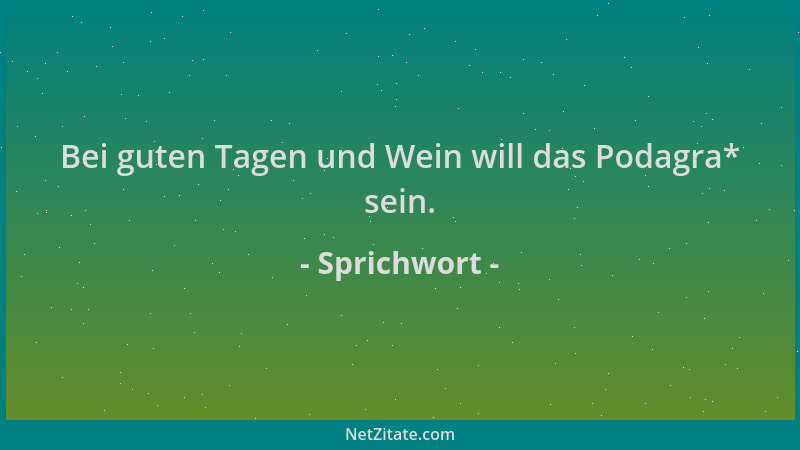 Sprichwort - Bei guten Tagen und Wein will das Podagra* sein....