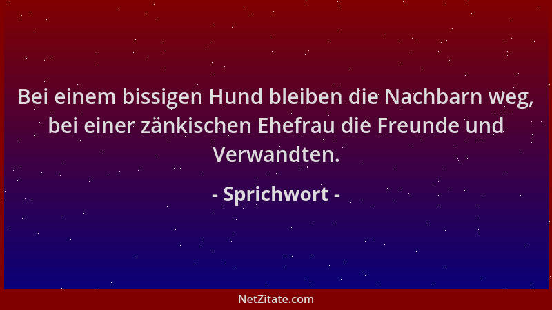 Sprichwort - Bei einem bissigen Hund bleiben die Nachbarn weg, bei einer zänkischen Ehefrau die Freunde und Verwandten....