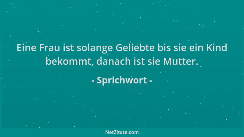 Sprichwort - Eine Frau ist solange Geliebte bis sie ein Kind bekommt, danach ist sie Mutter....