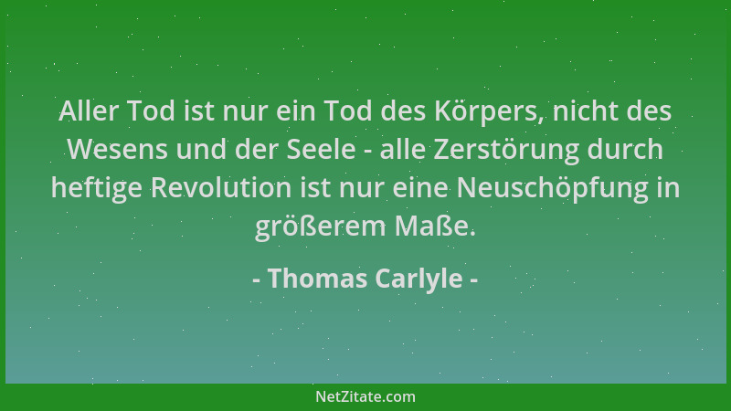 Thomas Carlyle - Aller Tod ist nur ein Tod des Körpers, nicht des Wesens und der Seele - alle Zerstörung durch heftige Revo...