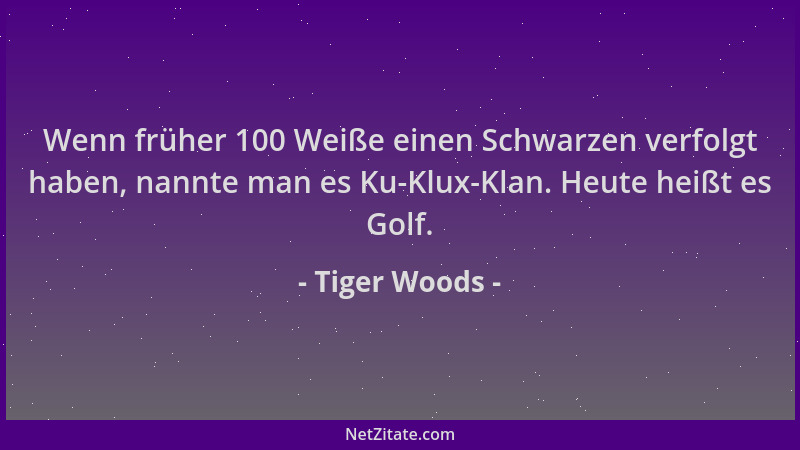 Tiger Woods - Wenn früher 100 Weiße einen Schwarzen verfolgt haben, nannte man es Ku-Klux-Klan. Heute heißt es Golf....