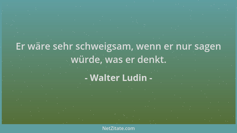 Walter Ludin - Er wäre sehr schweigsam, wenn er nur sagen würde, was er denkt....