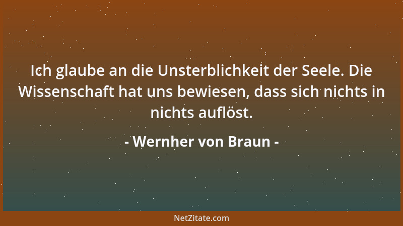 Wernher von Braun - Ich glaube an die Unsterblichkeit der Seele. Die Wissenschaft hat uns bewiesen, dass sich nichts in nic...