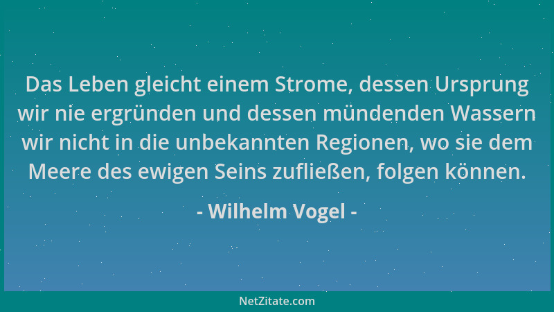 Wilhelm Vogel - Das Leben gleicht einem Strome, dessen Ursprung wir nie ergründen und dessen mündenden Wassern wir nicht in...