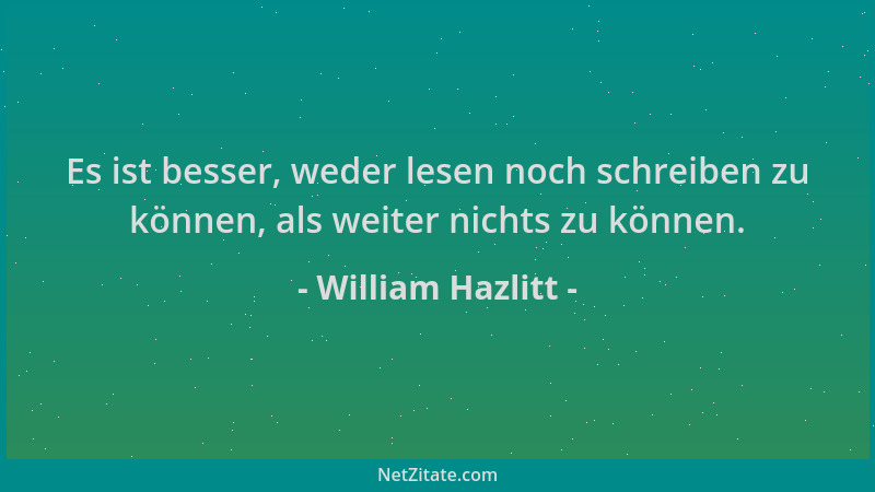 William Hazlitt - Es ist besser, weder lesen noch schreiben zu können, als weiter nichts zu können....