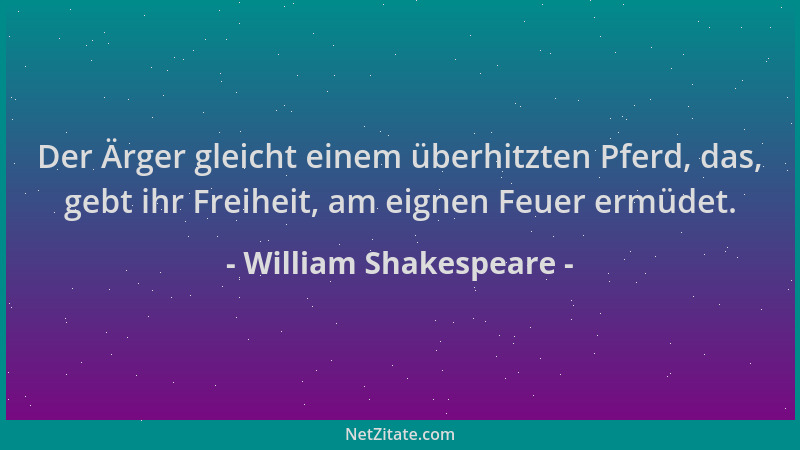 William Shakespeare - Der Ärger gleicht einem überhitzten Pferd, das, gebt ihr Freiheit, am eignen Feuer ermüdet....