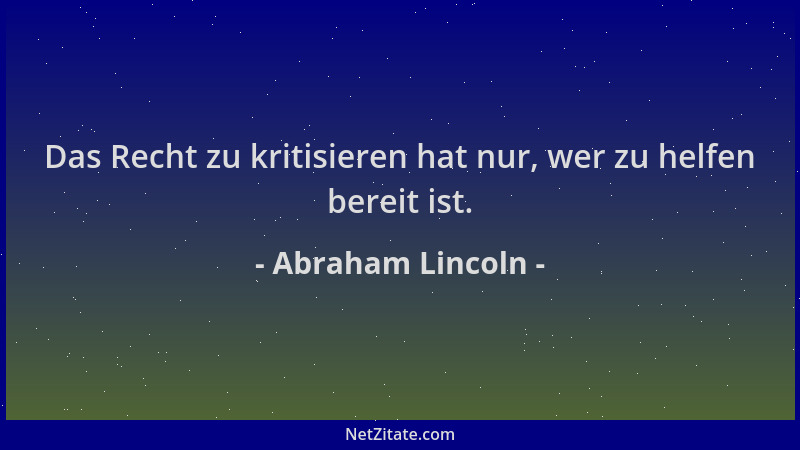 Abraham Lincoln - Das Recht zu kritisieren hat nur, wer zu helfen bereit ist....