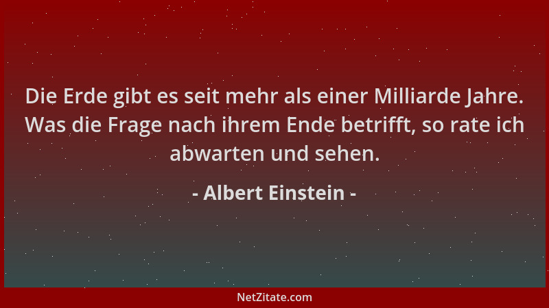 Albert Einstein - Die Erde gibt es seit mehr als einer Milliarde Jahre. Was die Frage nach ihrem Ende betrifft, so rate ich...