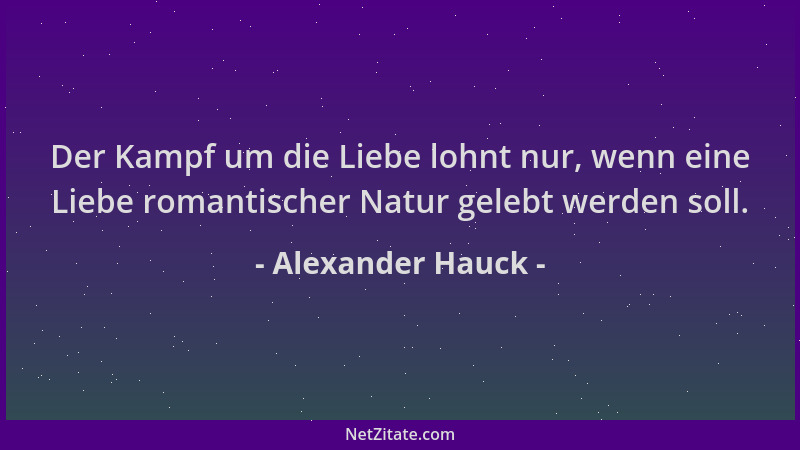 Alexander Hauck - Der Kampf um die Liebe lohnt nur, wenn eine Liebe romantischer Natur gelebt werden soll....