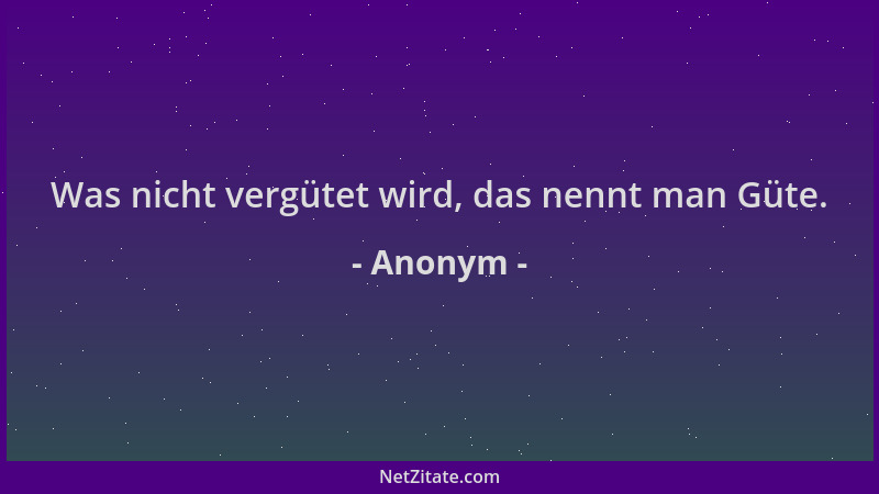 Anonym - Was nicht vergütet wird, das nennt man Güte....