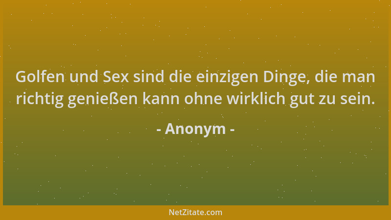Anonym - Golfen und Sex sind die einzigen Dinge, die man richtig genießen kann ohne wirklich gut zu sein....
